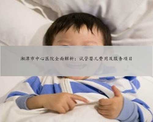湘潭市中心医院全面解析：试管婴儿费用及服务项目