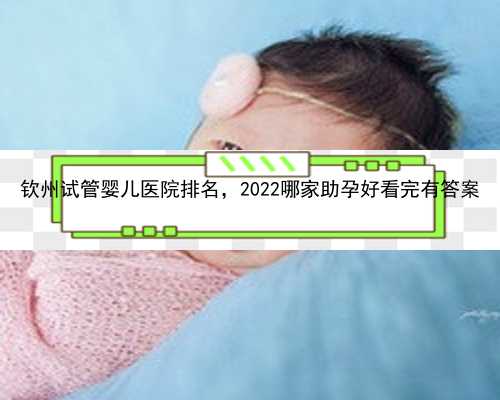 钦州试管婴儿医院排名，2022哪家助孕好看完有答案